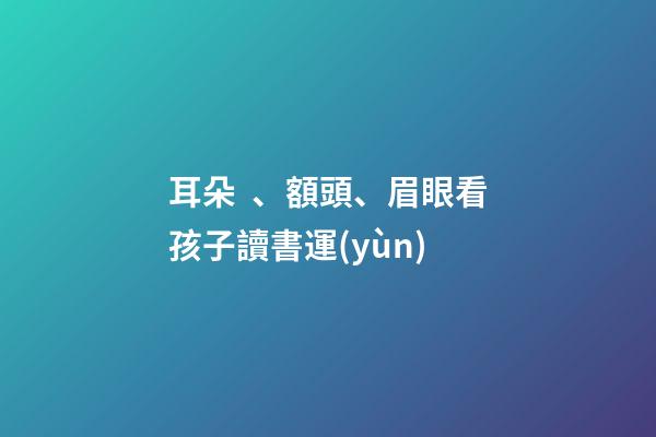 耳朵、額頭、眉眼看孩子讀書運(yùn)